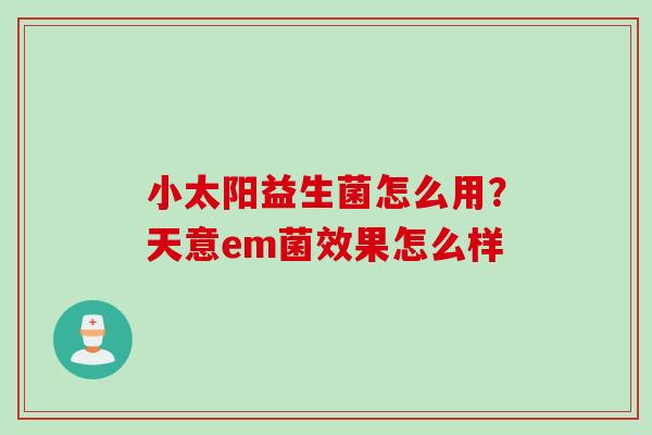小太阳益生菌怎么用？天意em菌效果怎么样