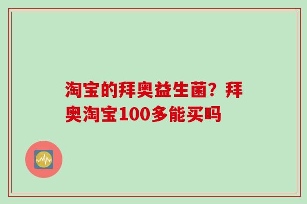 淘宝的拜奥益生菌?拜奥淘宝100多能买吗 淘宝的拜奥益生菌?拜奥淘宝100多能买吗