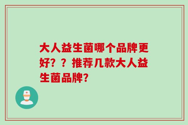 大人益生菌哪个品牌更好？？推荐几款大人益生菌品牌？