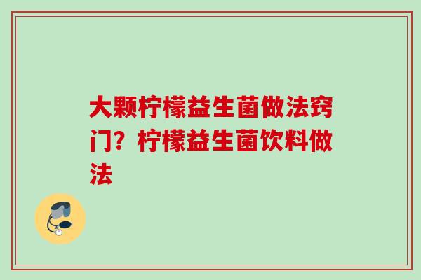 大颗柠檬益生菌做法窍门?柠檬益生菌饮料做法 大颗柠檬益生菌做法窍门?柠檬益生菌饮料做法
