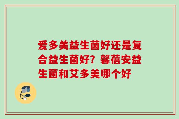 爱多美益生菌好还是复合益生菌好？馨蓓安益生菌和艾多美哪个好
