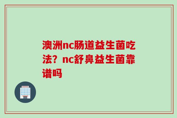 澳洲nc肠道益生菌吃法?nc舒鼻益生菌靠谱吗 澳洲nc肠道益生菌吃法?nc舒鼻益生菌靠谱吗