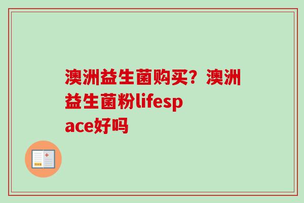 澳洲益生菌购买？澳洲益生菌粉lifespace好吗