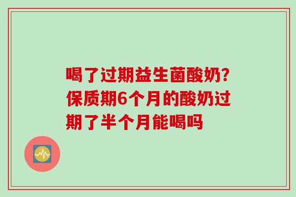 喝了过期益生菌酸奶?保质期6个月的酸奶过期了半个月能喝吗 喝了过期益生菌酸奶?保质期6个月的酸奶过期了半个月能喝吗