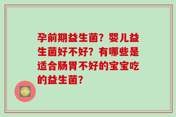孕前期益生菌？婴儿益生菌好不好？有哪些是适合肠胃不好的宝宝吃的益生菌？