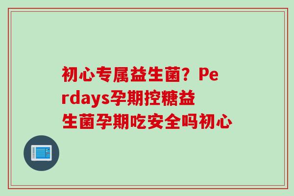 初心专属益生菌?Perdays孕期控糖益生菌孕期吃安全吗初心 初心专属益生菌?Perdays孕期控糖益生菌孕期吃安全吗初心
