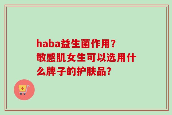 haba益生菌作用?敏感肌女生可以选用什么牌子的护肤品? haba益生菌作用?敏感肌女生可以选用什么牌子的护肤品?