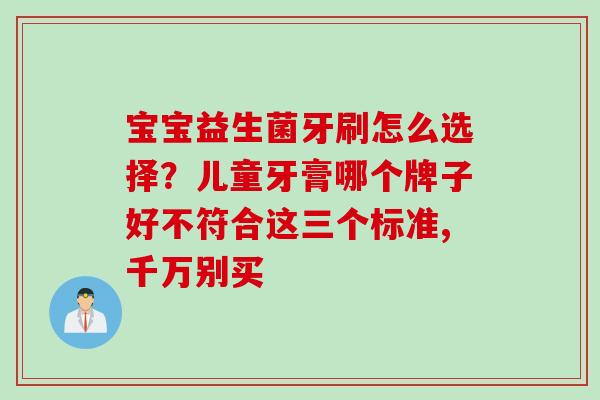 宝宝益生菌牙刷怎么选择?儿童牙膏哪个牌子好不符合这三个标准,千万别买 宝宝益生菌牙刷怎么选择?儿童牙膏哪个牌子好不符合这三个标准,千万别买