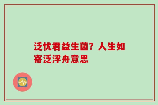 泛忧君益生菌？人生如寄泛浮舟意思