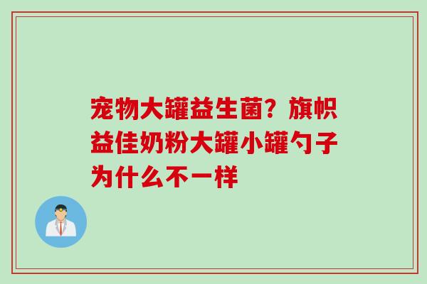 宠物大罐益生菌？旗帜益佳奶粉大罐小罐勺子为什么不一样