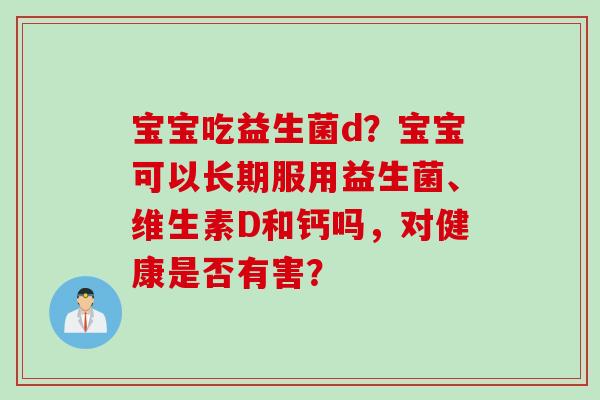 宝宝吃益生菌d?宝宝可以长期服用益生菌、维生素D和钙吗,对健康是否有害? 宝宝吃益生菌d?宝宝可以长期服用益生菌、维生素D和钙吗,对健康是否有害?