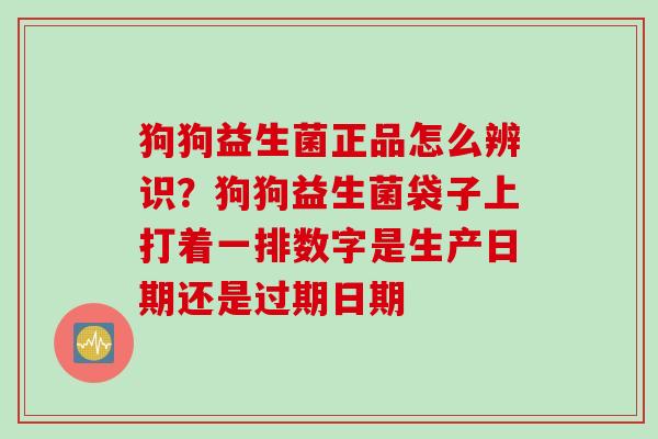 狗狗益生菌正品怎么辨识?狗狗益生菌袋子上打着一排数字是生产日期还是过期日期 狗狗益生菌正品怎么辨识?狗狗益生菌袋子上打着一排数字是生产日期还是过期日期
