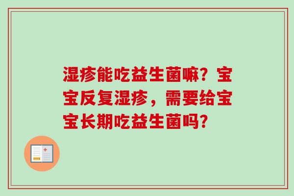 能吃益生菌嘛?宝宝反复,需要给宝宝长期吃益生菌吗? 能吃益生菌嘛?宝宝反复,需要给宝宝长期吃益生菌吗?
