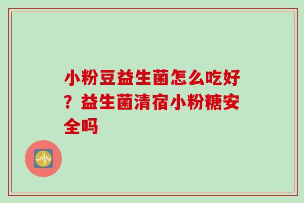 小粉豆益生菌怎么吃好？益生菌清宿小粉糖安全吗