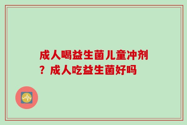 成人喝益生菌儿童冲剂?成人吃益生菌好吗 成人喝益生菌儿童冲剂?成人吃益生菌好吗