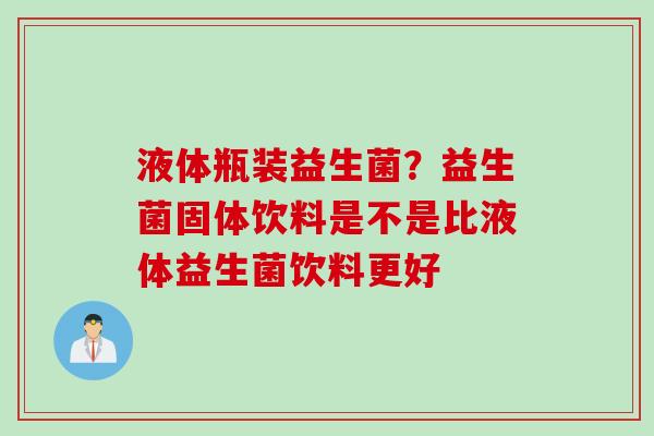 液体瓶装益生菌？益生菌固体饮料是不是比液体益生菌饮料更好