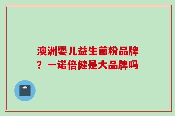 澳洲婴儿益生菌粉品牌?一诺倍健是大品牌吗 澳洲婴儿益生菌粉品牌?一诺倍健是大品牌吗
