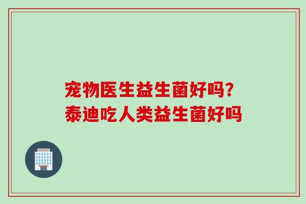 宠物医生益生菌好吗？泰迪吃人类益生菌好吗