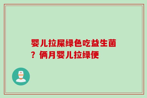 婴儿拉屎绿色吃益生菌？俩月婴儿拉绿便