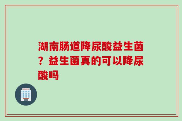 湖南肠道降尿酸益生菌?益生菌真的可以降尿酸吗 湖南肠道降尿酸益生菌?益生菌真的可以降尿酸吗