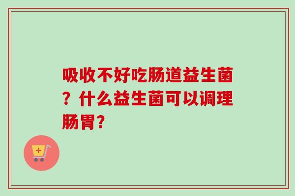 吸收不好吃肠道益生菌?什么益生菌可以调理肠胃? 吸收不好吃肠道益生菌?什么益生菌可以调理肠胃?
