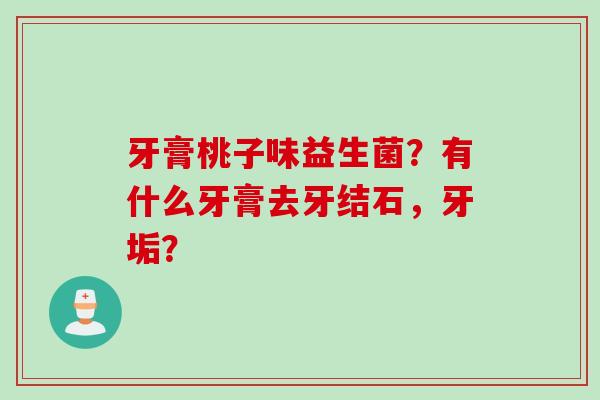 牙膏桃子味益生菌?有什么牙膏去牙结石,牙垢? 牙膏桃子味益生菌?有什么牙膏去牙结石,牙垢?