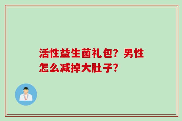 活性益生菌礼包？男性怎么减掉大肚子？