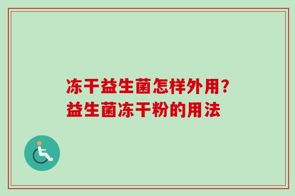 冻干益生菌怎样外用?益生菌冻干粉的用法 冻干益生菌怎样外用?益生菌冻干粉的用法