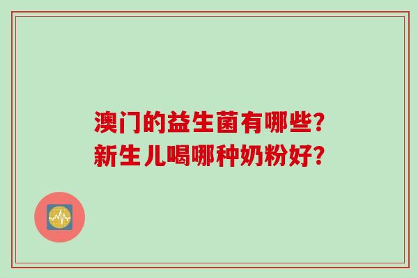 澳门的益生菌有哪些？新生儿喝哪种奶粉好？