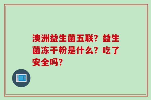 澳洲益生菌五联?益生菌冻干粉是什么?吃了安全吗? 澳洲益生菌五联?益生菌冻干粉是什么?吃了安全吗?