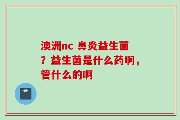 澳洲nc 益生菌?益生菌是什么药啊,管什么的啊 澳洲nc 益生菌?益生菌是什么药啊,管什么的啊