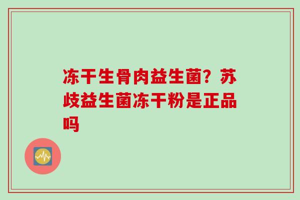 冻干生骨肉益生菌？苏歧益生菌冻干粉是正品吗