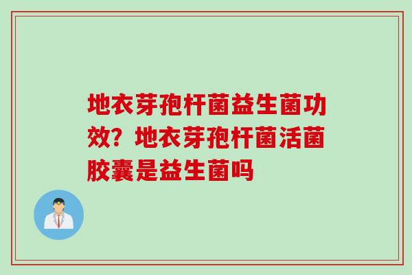 地衣芽孢杆菌益生菌功效？地衣芽孢杆菌活菌胶囊是益生菌吗