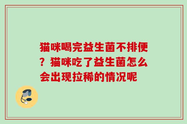 猫咪喝完益生菌不排便?猫咪吃了益生菌怎么会出现拉稀的情况呢 猫咪喝完益生菌不排便?猫咪吃了益生菌怎么会出现拉稀的情况呢