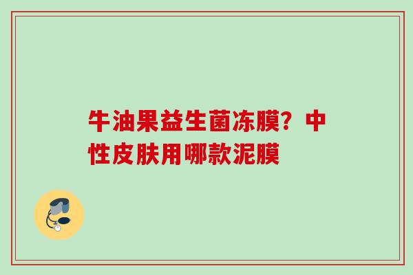 牛油果益生菌冻膜？中性皮肤用哪款泥膜