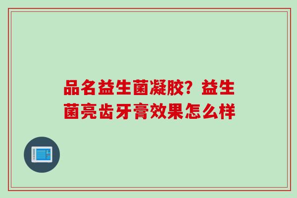 品名益生菌凝胶?益生菌亮齿牙膏效果怎么样 品名益生菌凝胶?益生菌亮齿牙膏效果怎么样
