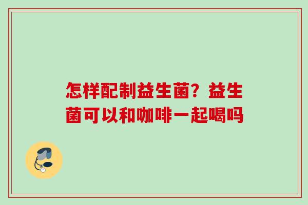 怎样配制益生菌？益生菌可以和咖啡一起喝吗