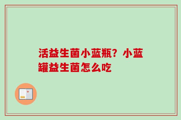 活益生菌小蓝瓶?小蓝罐益生菌怎么吃 活益生菌小蓝瓶?小蓝罐益生菌怎么吃