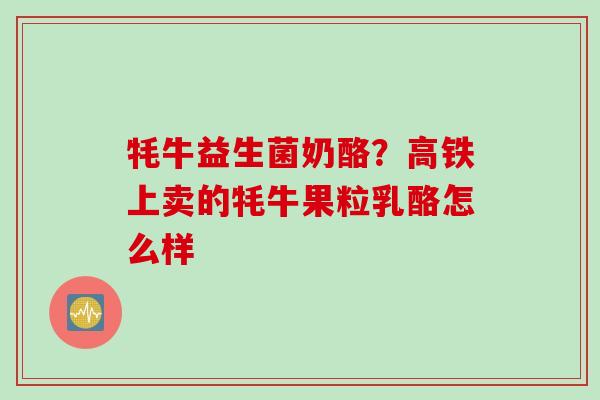 牦牛益生菌奶酪?高铁上卖的牦牛果粒乳酪怎么样 牦牛益生菌奶酪?高铁上卖的牦牛果粒乳酪怎么样