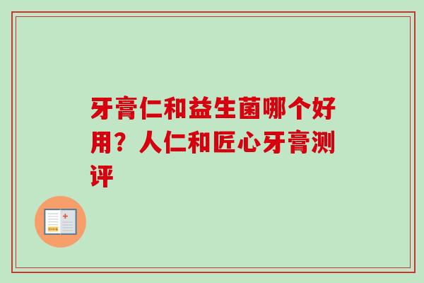 牙膏仁和益生菌哪个好用？人仁和匠心牙膏测评
