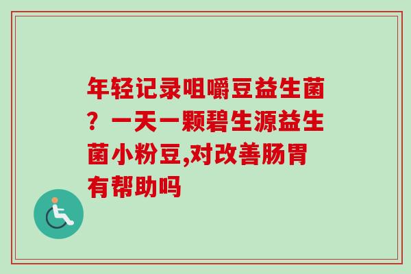 年轻记录咀嚼豆益生菌?一天一颗碧生源益生菌小粉豆,对改善肠胃有帮助吗 年轻记录咀嚼豆益生菌?一天一颗碧生源益生菌小粉豆,对改善肠胃有帮助吗