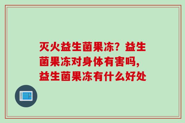 灭火益生菌果冻？益生菌果冻对身体有害吗,益生菌果冻有什么好处