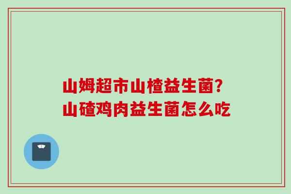 山姆超市山楂益生菌？山碴鸡肉益生菌怎么吃