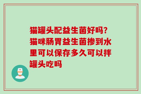 猫罐头配益生菌好吗？猫咪肠胃益生菌掺到水里可以保存多久可以拌罐头吃吗