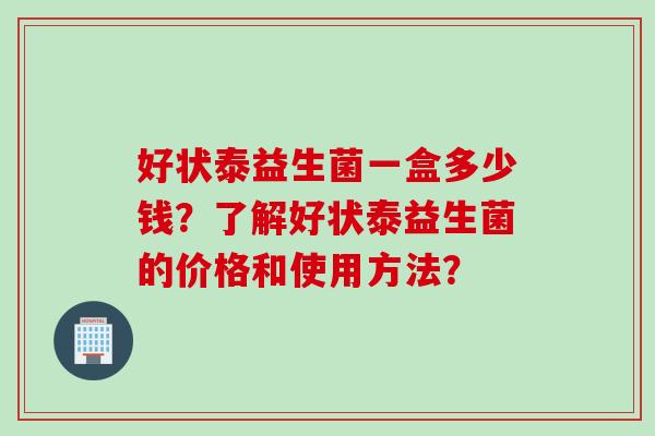好状泰益生菌一盒多少钱？了解好状泰益生菌的价格和使用方法？
