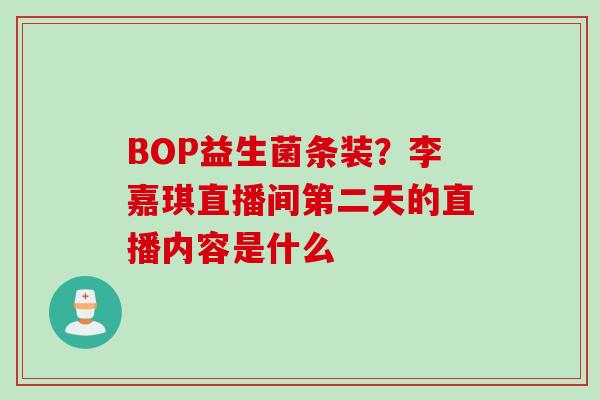 BOP益生菌条装?李嘉琪直播间第二天的直播内容是什么 BOP益生菌条装?李嘉琪直播间第二天的直播内容是什么