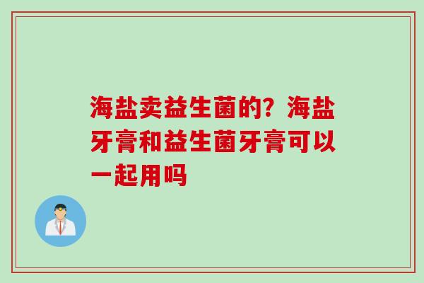 海盐卖益生菌的?海盐牙膏和益生菌牙膏可以一起用吗 海盐卖益生菌的?海盐牙膏和益生菌牙膏可以一起用吗