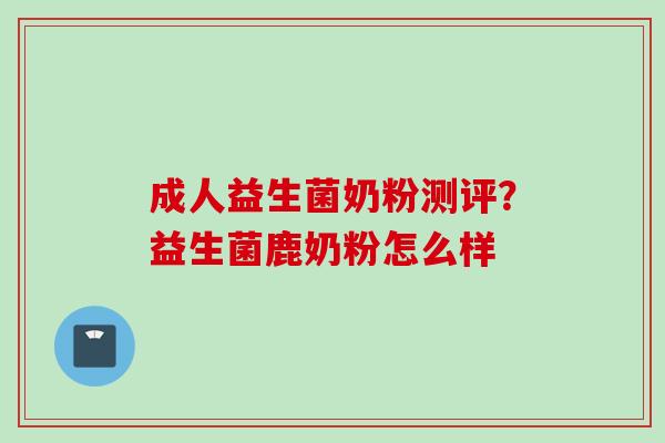 成人益生菌奶粉测评？益生菌鹿奶粉怎么样