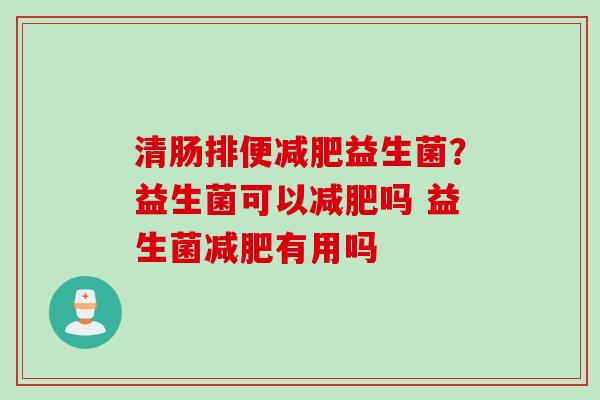 清肠排便益生菌？益生菌可以吗 益生菌有用吗