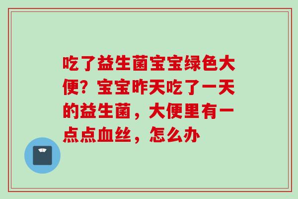 吃了益生菌宝宝绿色大便?宝宝昨天吃了一天的益生菌,大便里有一点点丝,怎么办 吃了益生菌宝宝绿色大便?宝宝昨天吃了一天的益生菌,大便里有一点点丝,怎么办